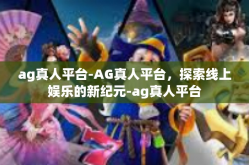 ag真人平台-AG真人平台，探索线上娱乐的新纪元-ag真人平台