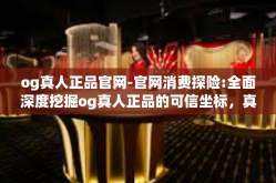 og真人正品官网-官网消费探险:全面深度挖掘og真人正品的可信坐标，真正地扑心去发现之后的享受世界。og真人正品官网