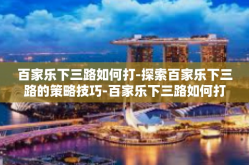 百家乐下三路如何打-探索百家乐下三路的策略技巧-百家乐下三路如何打