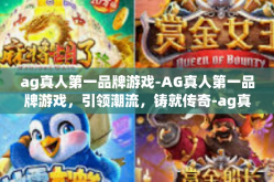 ag真人第一品牌游戏-AG真人第一品牌游戏，引领潮流，铸就传奇-ag真人第一品牌游戏