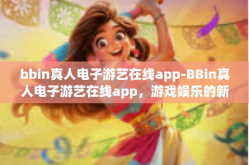 bbin真人电子游艺在线app-BBin真人电子游艺在线app，游戏娱乐的新时代选择-bbin真人电子游艺在线app