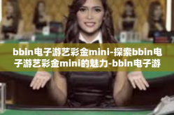 bbin电子游艺彩金mini-探索bbin电子游艺彩金mini的魅力-bbin电子游艺彩金mini