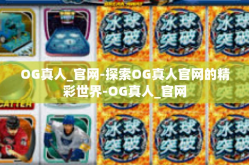OG真人_官网-探索OG真人官网的精彩世界-OG真人_官网