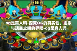 og是真人吗-探究OG的真实性，虚拟与现实之间的界限-og是真人吗