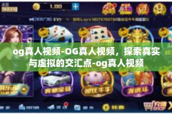 og真人视频-OG真人视频，探索真实与虚拟的交汇点-og真人视频
