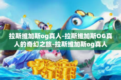 拉斯维加斯og真人-拉斯维加斯OG真人的奇幻之旅-拉斯维加斯og真人