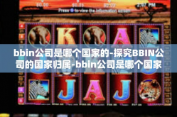 bbin公司是哪个国家的-探究BBIN公司的国家归属-bbin公司是哪个国家的