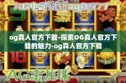 og真人官方下载-探索OG真人官方下载的魅力-og真人官方下载