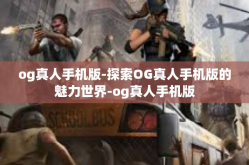 og真人手机版-探索OG真人手机版的魅力世界-og真人手机版