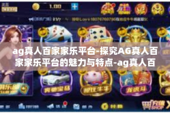 ag真人百家家乐平台-探究AG真人百家家乐平台的魅力与特点-ag真人百家家乐平台