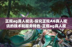正规ag真人视讯-探究正规AG真人视讯的技术和服务特色-正规ag真人视讯
