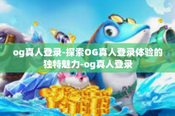 og真人登录-探索OG真人登录体验的独特魅力-og真人登录