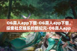 OG真人app下载-OG真人app下载，探索社交娱乐的新纪元-OG真人app下载