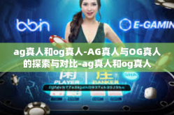 ag真人和og真人-AG真人与OG真人的探索与对比-ag真人和og真人