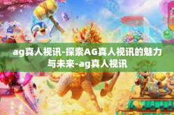 ag真人视讯-探索AG真人视讯的魅力与未来-ag真人视讯