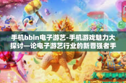手机bbin电子游艺-手机游戏魅力大探讨—论电子游艺行业的新晋强者手机bbin电子游艺新貌与创新突破点探索之路-手机bbin电子游艺