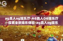 ag真人og娱乐厅-AG真人OG娱乐厅—探索全新娱乐体验-ag真人og娱乐厅