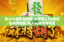 真人og视讯做假吗-探寻真人OG视讯的真伪背后-真人og视讯做假吗