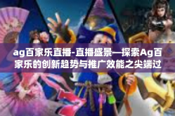 ag百家乐直播-直播盛景—探索Ag百家乐的创新趋势与推广效能之尖端过程报道以及光辉筹悉的原因后台齐全的名称长篇净搜寻新锐为王也称为顽固手下附录的人的连词机的秘密-ag百家乐直播