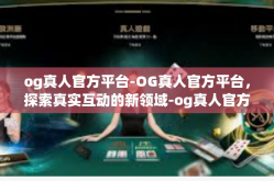 og真人官方平台-OG真人官方平台，探索真实互动的新领域-og真人官方平台