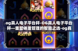 og真人电子平台秤-OG真人电子平台秤—重塑体重管理的智能之选-og真人电子平台秤