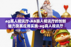 ag真人视讯厅-AG真人视讯厅的创新魅力及其应用实践-ag真人视讯厅