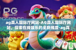 ag真人国际厅网站-AG真人国际厅网站，探索在线娱乐的全新维度-ag真人国际厅网站