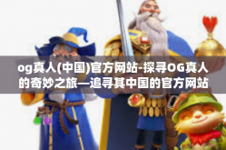 og真人(中国)官方网站-探寻OG真人的奇妙之旅—追寻其中国的官方网站足迹-og真人(中国)官方网站