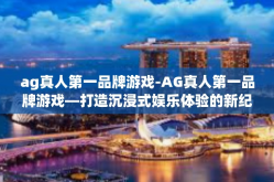ag真人第一品牌游戏-AG真人第一品牌游戏—打造沉浸式娱乐体验的新纪元-ag真人第一品牌游戏