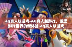 ag真人版游戏-AG真人版游戏，重塑游戏世界的新体验-ag真人版游戏