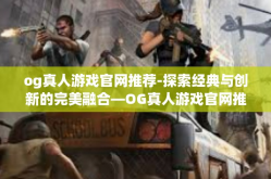 og真人游戏官网推荐-探索经典与创新的完美融合—OG真人游戏官网推荐游戏综述-og真人游戏官网推荐