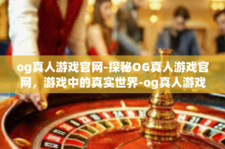 og真人游戏官网-探秘OG真人游戏官网，游戏中的真实世界-og真人游戏官网
