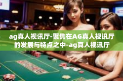 ag真人视讯厅-聚焦在AG真人视讯厅的发展与特点之中-ag真人视讯厅