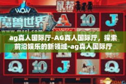 ag真人国际厅-AG真人国际厅，探索前沿娱乐的新领域-ag真人国际厅