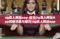og真人网站app-探究Og真人网站App的新功能与魅力-og真人网站app