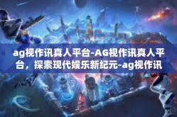 ag视作讯真人平台-AG视作讯真人平台，探索现代娱乐新纪元-ag视作讯真人平台