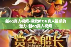 新og真人视频-探索新OG真人视频的魅力-新og真人视频