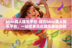 bbin真人娱乐平台-探究bbin真人娱乐平台，一站式多元化娱乐体验的新领地-bbin真人娱乐平台