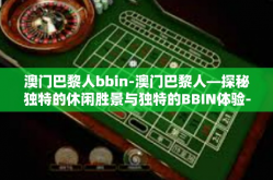 澳门巴黎人bbin-澳门巴黎人—探秘独特的休闲胜景与独特的BBIN体验-澳门巴黎人bbin