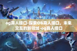 og真人接口-探索OG真人接口，未来交互的新领域-og真人接口