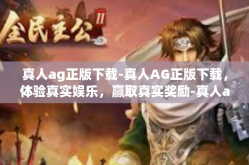 真人ag正版下载-真人AG正版下载，体验真实娱乐，赢取真实奖励-真人ag正版下载