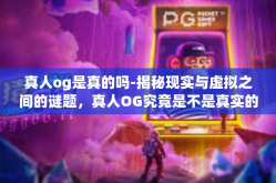 真人og是真的吗-揭秘现实与虚拟之间的谜题，真人OG究竟是不是真实的？真人og是真的吗