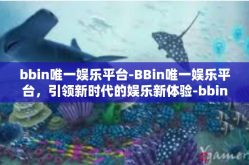 bbin唯一娱乐平台-BBin唯一娱乐平台，引领新时代的娱乐新体验-bbin唯一娱乐平台
