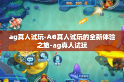 ag真人试玩-AG真人试玩的全新体验之旅-ag真人试玩