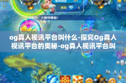 og真人视讯平台叫什么-探究Og真人视讯平台的奥秘-og真人视讯平台叫什么