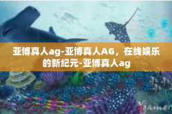 亚博真人ag-亚博真人AG，在线娱乐的新纪元-亚博真人ag