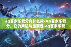 ag百家乐积分有什么用-AG百家乐积分，它的用途与重要性-ag百家乐积分有什么用