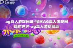 ag真人游戏网址-探索AG真人游戏网址的世界-ag真人游戏网址