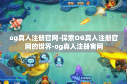 og真人注册官网-探索OG真人注册官网的世界-og真人注册官网