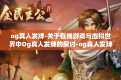 og真人发牌-关于在线游戏与虚拟世界中Og真人发牌的探讨-og真人发牌